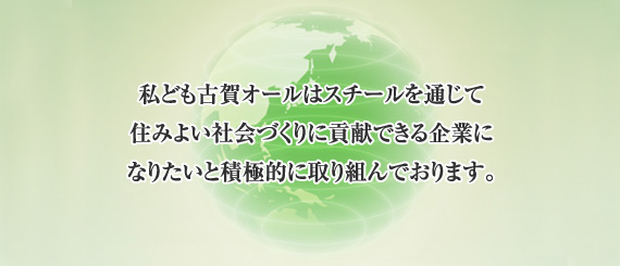 私ども古賀オールはスチールを通じて 住みよい社会づくりに貢献できる 企業になりたいと積極的に取り組んでおります。